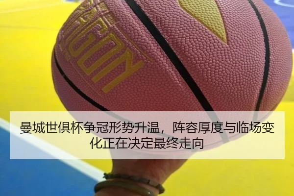 曼城世俱杯争冠形势升温，阵容厚度与临场变化正在决定最终走向