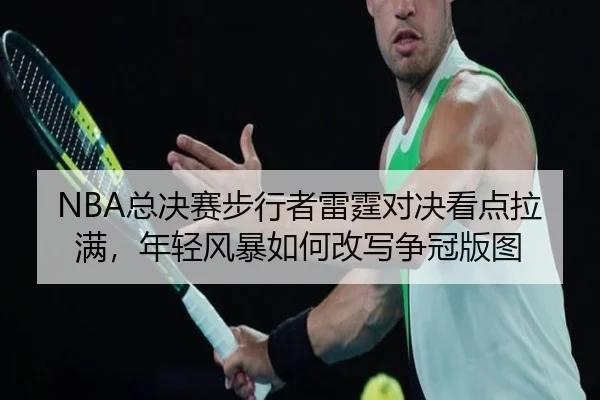 NBA总决赛步行者雷霆对决看点拉满，年轻风暴如何改写争冠版图