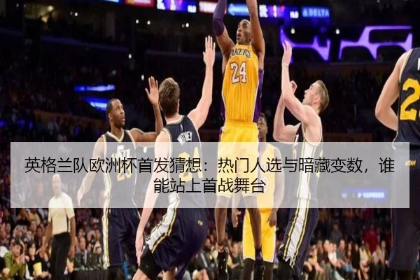 英格兰队欧洲杯首发猜想：热门人选与暗藏变数，谁能站上首战舞台 - bet365